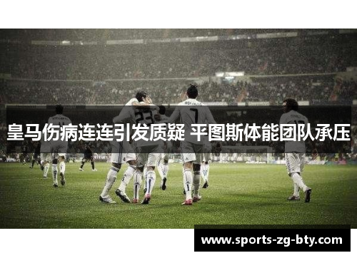 皇马伤病连连引发质疑 平图斯体能团队承压