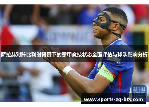 萨拉赫对阵比利时背景下的意甲竞技状态全面评估与球队影响分析 萨拉赫对阵比利时背景下的意甲竞技状态全面评估与球队影响分析