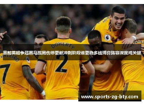 赛前英超争冠黑马搅局伤停更新冲刺阶段谁更稳多线博弈阵容深度成关键