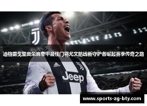 迪格雷戈里奥荣膺意甲最佳门将尤文防线新守护者崛起赛季传奇之路