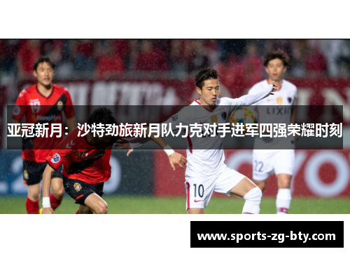 亚冠新月：沙特劲旅新月队力克对手进军四强荣耀时刻