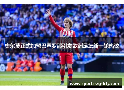 奥尔莫正式加盟巴塞罗那引发欧洲足坛新一轮热议