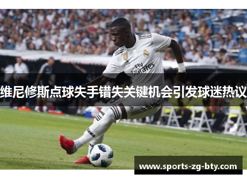 维尼修斯点球失手错失关键机会引发球迷热议